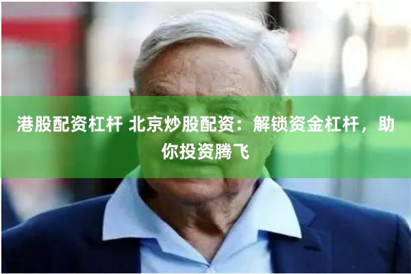 港股配资杠杆 北京炒股配资：解锁资金杠杆，助你投资腾飞