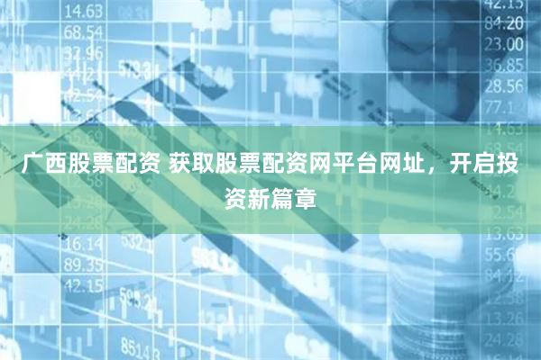 广西股票配资 获取股票配资网平台网址，开启投资新篇章