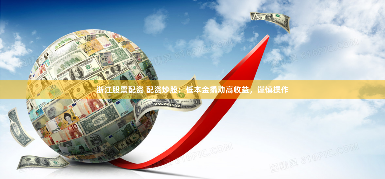 浙江股票配资 配资炒股：低本金撬动高收益，谨慎操作