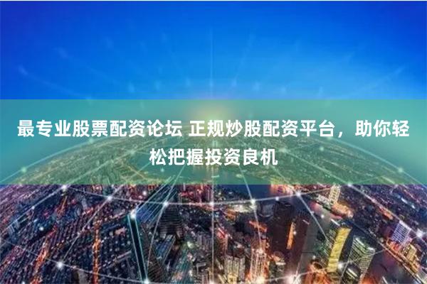 最专业股票配资论坛 正规炒股配资平台，助你轻松把握投资良机