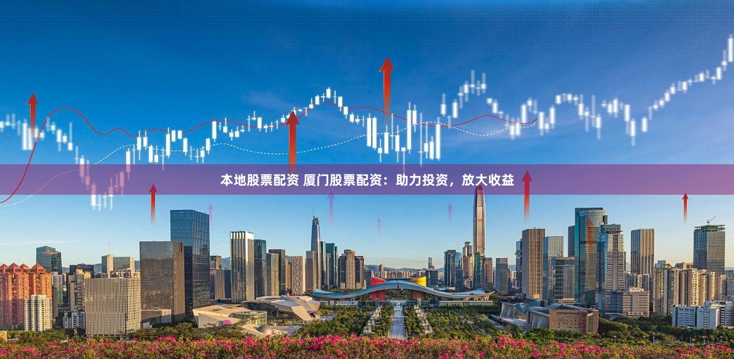 本地股票配资 厦门股票配资：助力投资，放大收益