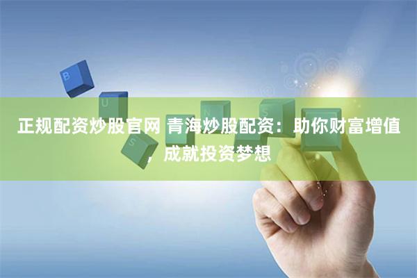 正规配资炒股官网 青海炒股配资：助你财富增值，成就投资梦想