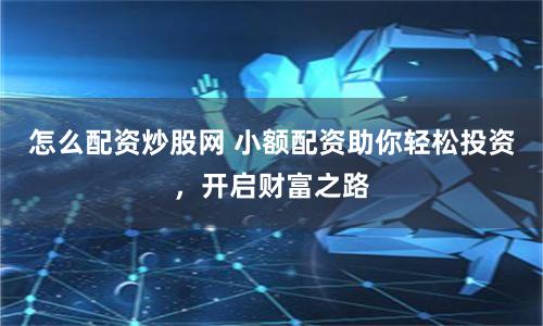 怎么配资炒股网 小额配资助你轻松投资，开启财富之路