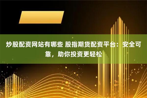 炒股配资网站有哪些 股指期货配资平台：安全可靠，助你投资更轻松