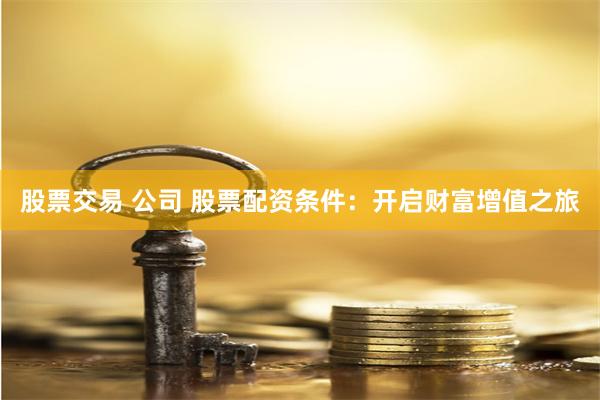 股票交易 公司 股票配资条件：开启财富增值之旅