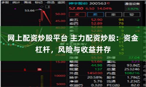 网上配资炒股平台 主力配资炒股：资金杠杆，风险与收益并存