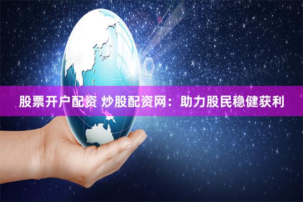 股票开户配资 炒股配资网：助力股民稳健获利