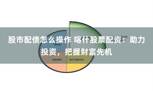 股市配债怎么操作 喀什股票配资：助力投资，把握财富先机