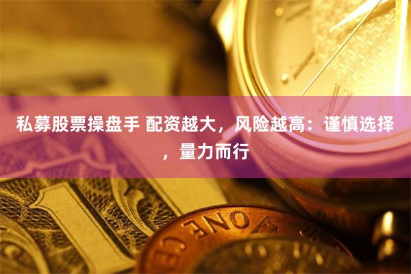 私募股票操盘手 配资越大，风险越高：谨慎选择，量力而行