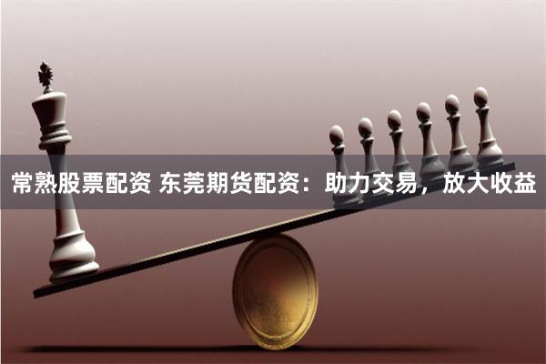 常熟股票配资 东莞期货配资：助力交易，放大收益