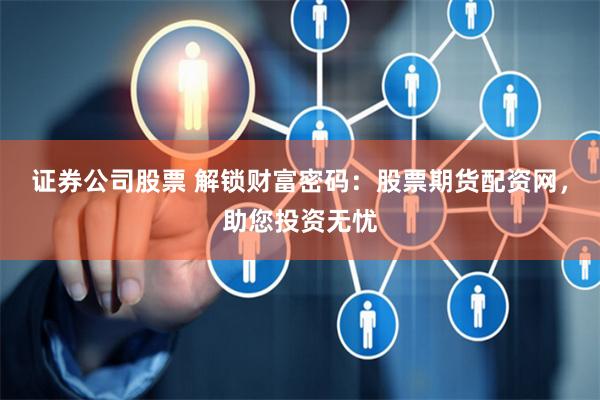 证券公司股票 解锁财富密码：股票期货配资网，助您投资无忧