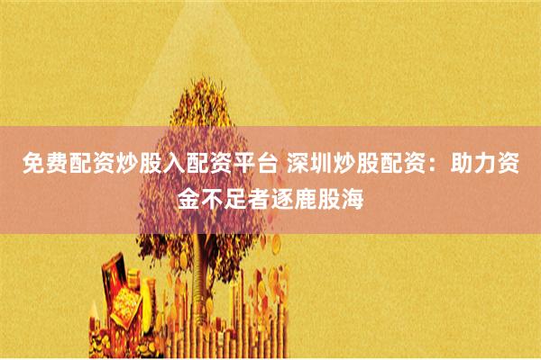 免费配资炒股入配资平台 深圳炒股配资：助力资金不足者逐鹿股海