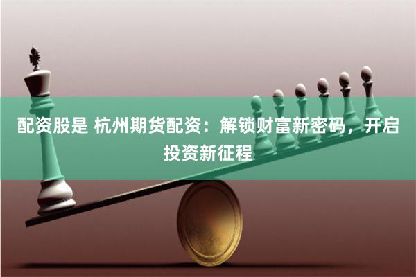 配资股是 杭州期货配资：解锁财富新密码，开启投资新征程