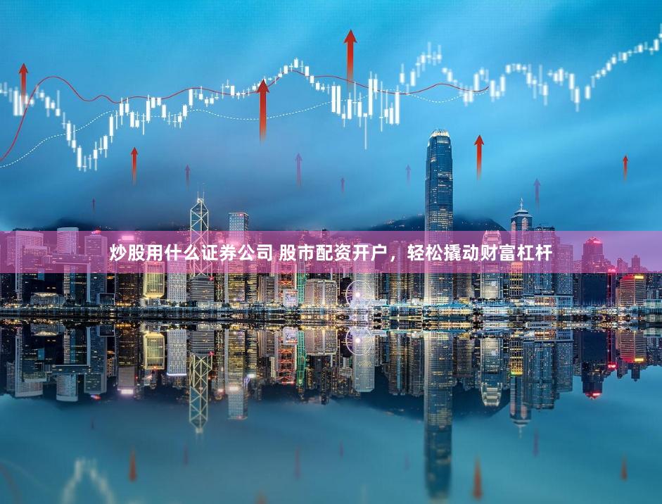 炒股用什么证券公司 股市配资开户，轻松撬动财富杠杆