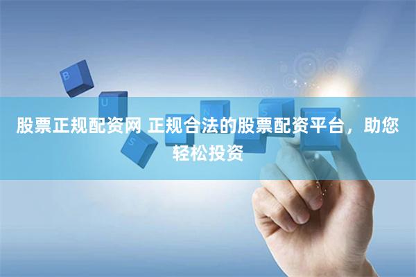 股票正规配资网 正规合法的股票配资平台，助您轻松投资