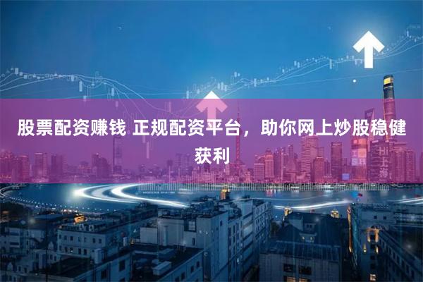 股票配资赚钱 正规配资平台，助你网上炒股稳健获利