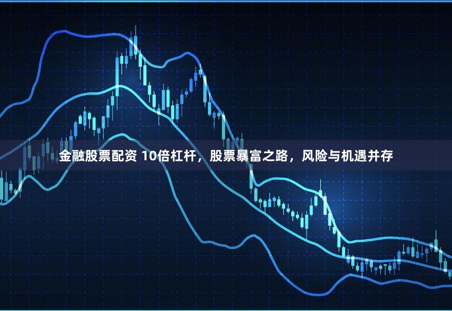 金融股票配资 10倍杠杆，股票暴富之路，风险与机遇并存