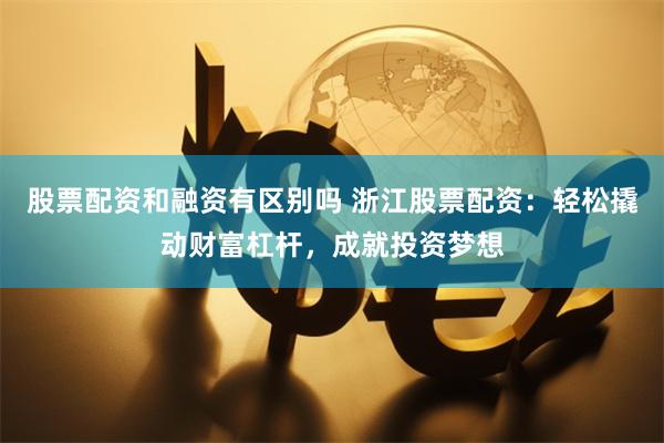 股票配资和融资有区别吗 浙江股票配资：轻松撬动财富杠杆，成就投资梦想