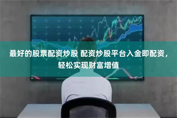 最好的股票配资炒股 配资炒股平台入金即配资，轻松实现财富增值