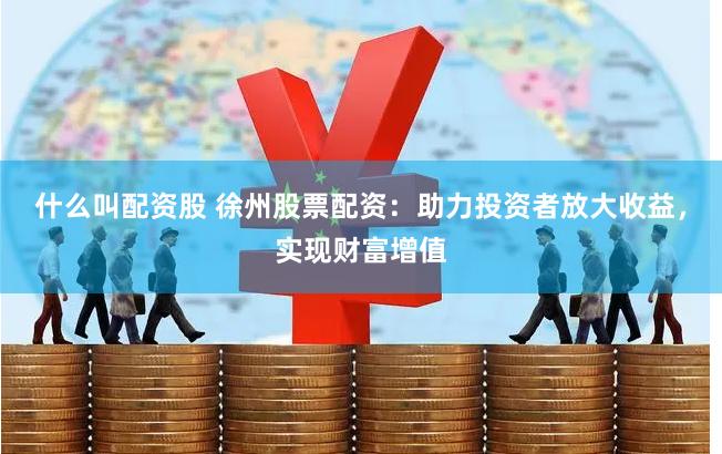 什么叫配资股 徐州股票配资：助力投资者放大收益，实现财富增值