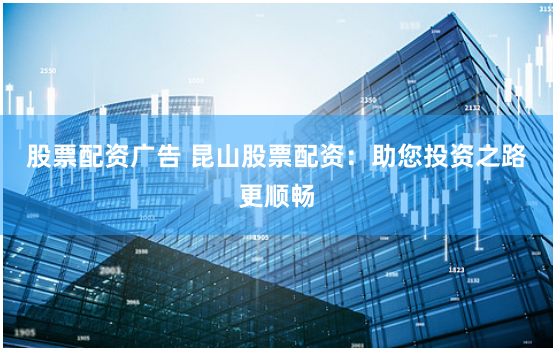 股票配资广告 昆山股票配资：助您投资之路更顺畅