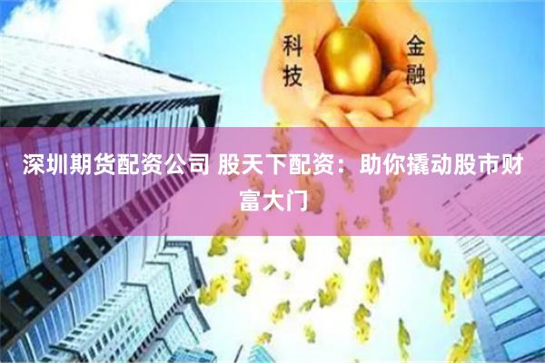 深圳期货配资公司 股天下配资：助你撬动股市财富大门