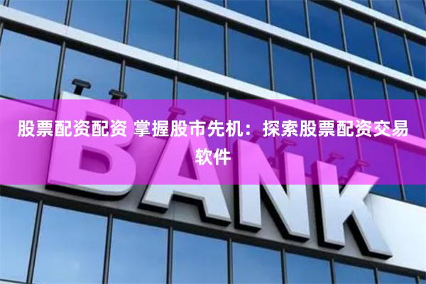 股票配资配资 掌握股市先机：探索股票配资交易软件