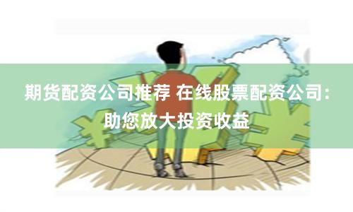 期货配资公司推荐 在线股票配资公司：助您放大投资收益