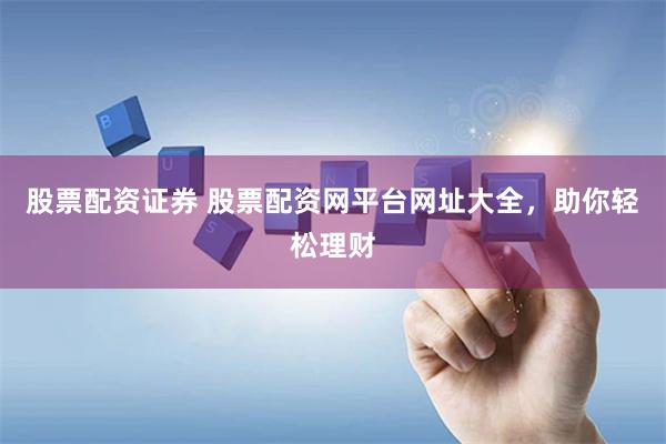 股票配资证券 股票配资网平台网址大全，助你轻松理财
