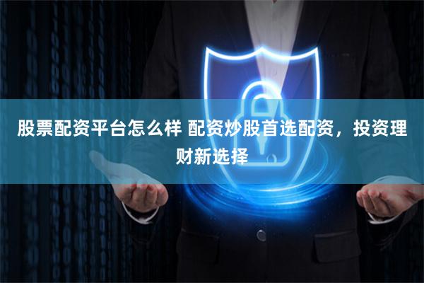 股票配资平台怎么样 配资炒股首选配资，投资理财新选择