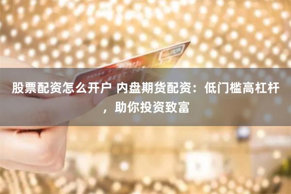 股票配资怎么开户 内盘期货配资：低门槛高杠杆，助你投资致富
