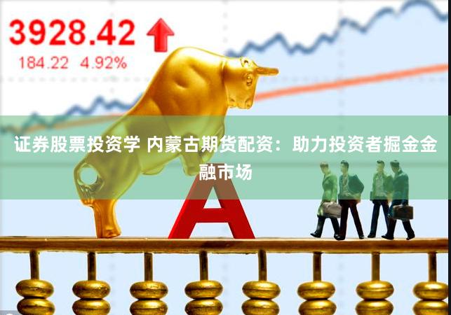 证券股票投资学 内蒙古期货配资：助力投资者掘金金融市场