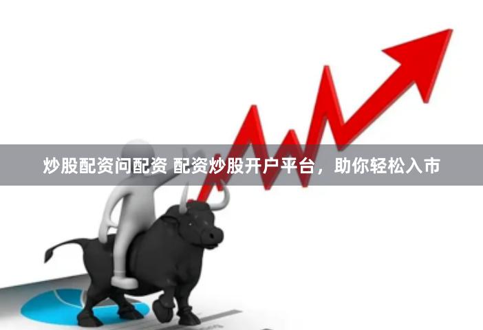 炒股配资问配资 配资炒股开户平台，助你轻松入市
