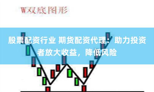 股票配资行业 期货配资代理：助力投资者放大收益，降低风险