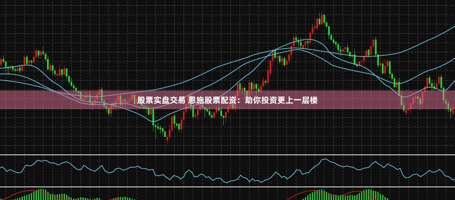 股票实盘交易 恩施股票配资:助你投资更上一层楼