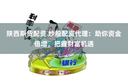 陕西期货配资 炒股配资代理:助你资金倍增,把握财富机遇