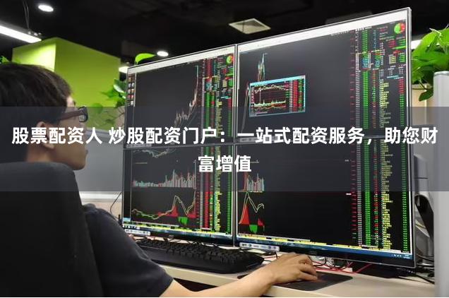 股票配资人 炒股配资门户：一站式配资服务，助您财富增值