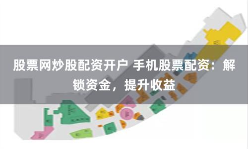 股票网炒股配资开户 手机股票配资:解锁资金,提升收益
