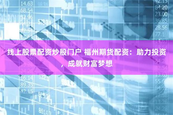 线上股票配资炒股门户 福州期货配资:助力投资,成就财富梦想