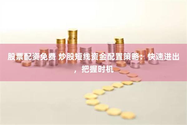 股票配资免费 炒股短线资金配置策略:快速进出,把握时机