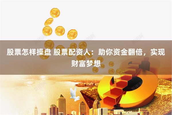 股票怎样操盘 股票配资人:助你资金翻倍,实现财富梦想