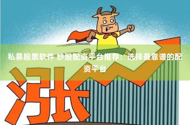 私募股票软件 炒股配资平台推荐:选择最靠谱的配资平台