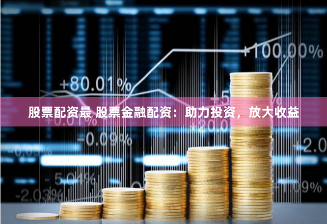 股票配资最 股票金融配资：助力投资，放大收益