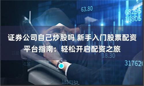证券公司自己炒股吗 新手入门股票配资平台指南：轻松开启配资之旅