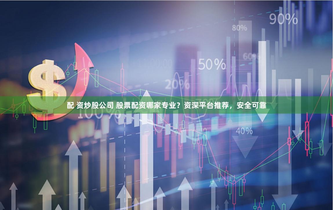 配 资炒股公司 股票配资哪家专业？资深平台推荐，安全可靠