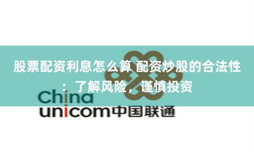 股票配资利息怎么算 配资炒股的合法性：了解风险，谨慎投资