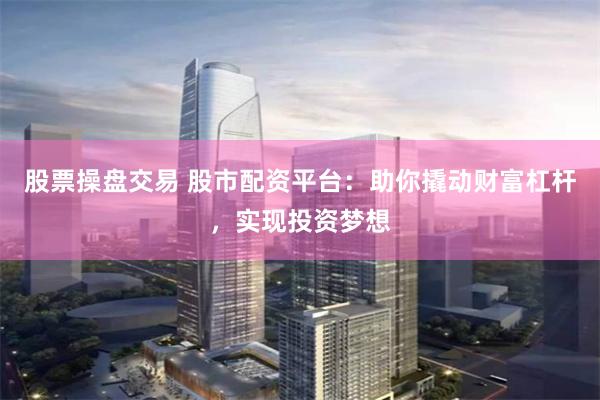 股票操盘交易 股市配资平台:助你撬动财富杠杆,实现投资梦想