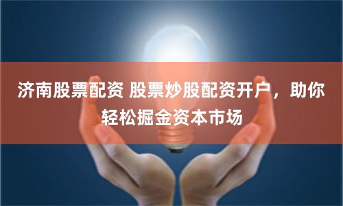 济南股票配资 股票炒股配资开户，助你轻松掘金资本市场