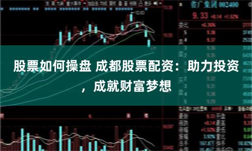 股票如何操盘 成都股票配资：助力投资，成就财富梦想