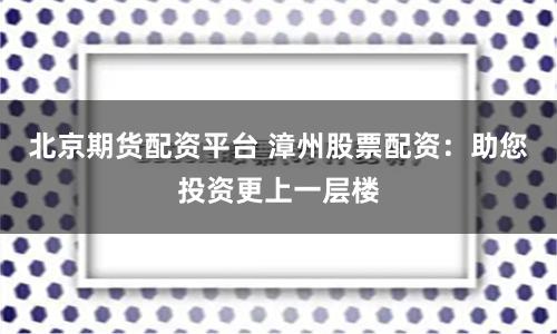 北京期货配资平台 漳州股票配资:助您投资更上一层楼